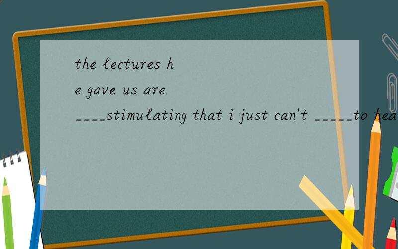 the lectures he gave us are ____stimulating that i just can't _____to hear his lectures again.