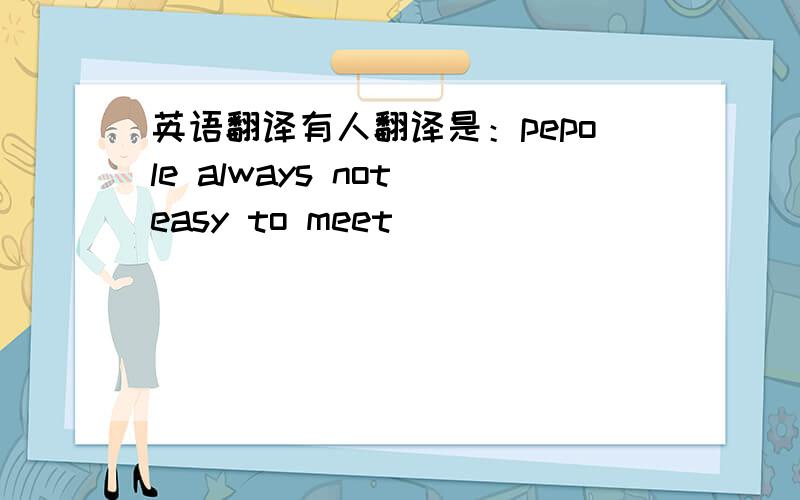 英语翻译有人翻译是：pepole always not easy to meet