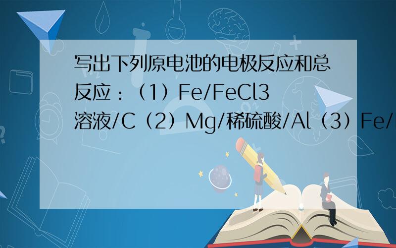 写出下列原电池的电极反应和总反应：（1）Fe/FeCl3溶液/C（2）Mg/稀硫酸/Al（3）Fe/NaCl溶液/C（4）Zn/浓硝酸/Cu（5）Mg/NaOH溶液/Al