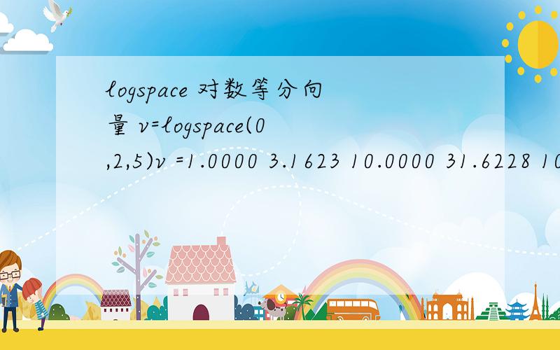 logspace 对数等分向量 v=logspace(0,2,5)v =1.0000 3.1623 10.0000 31.6228 100.0000v=logspace(0,3,5)v =1.0e+003 *0.0010 0.0056 0.0316 0.1778 1.0000v=logspace(0,4,5)v =1 10 100 1000 10000我想问的是怎么得出来的?