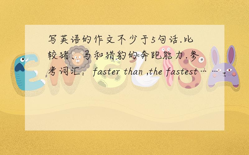 写英语的作文不少于5句话.比较猪、马和猎豹的奔跑能力.参考词汇：faster than ,the fastest……