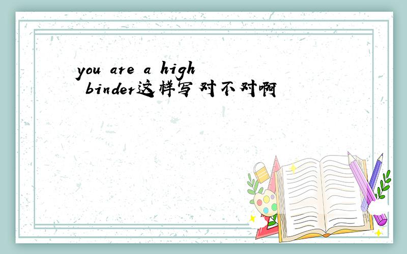 you are a high binder这样写对不对啊