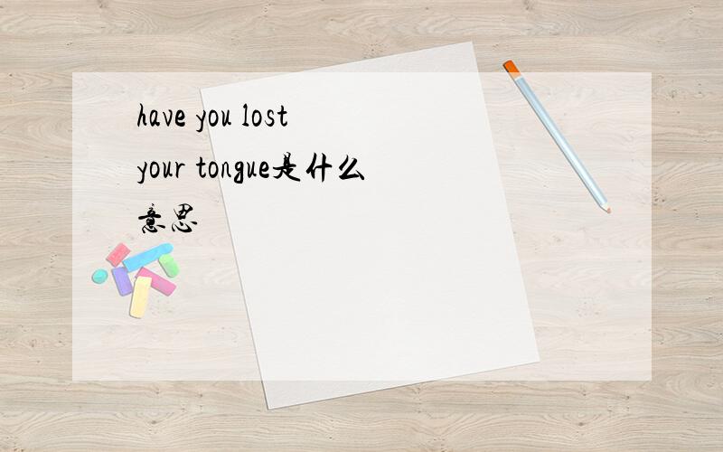 have you lost your tongue是什么意思