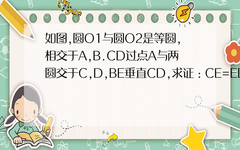如图,圆O1与圆O2是等圆,相交于A,B.CD过点A与两圆交于C,D,BE垂直CD,求证：CE=ED