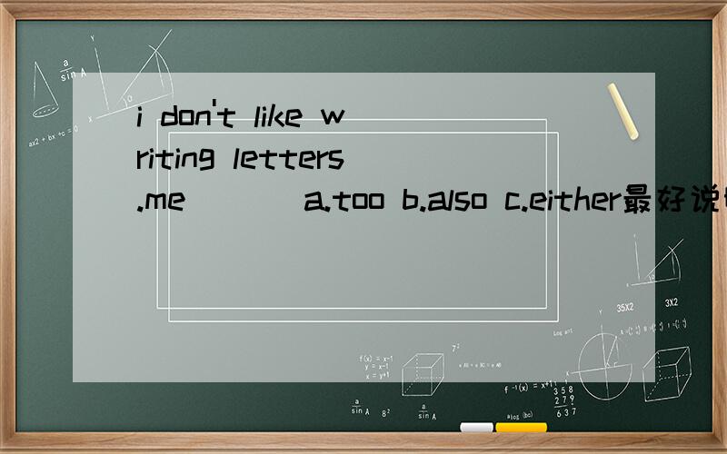i don't like writing letters.me___ a.too b.also c.either最好说明一下为什么,