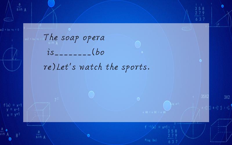 The soap opera is________(bore)Let's watch the sports.