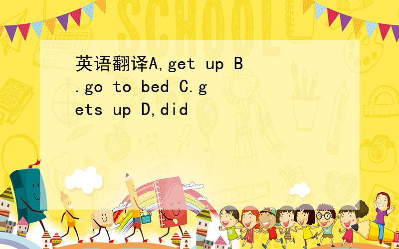 英语翻译A,get up B.go to bed C.gets up D,did