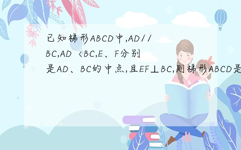 已知梯形ABCD中,AD//BC,AD〈BC,E、F分别是AD、BC的中点,且EF⊥BC,则梯形ABCD是等腰梯形吗?说明理由