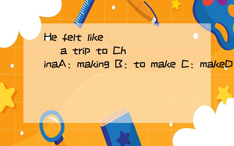 He felt like （） a trip to ChinaA：making B：to make C：makeD：made 选什么 为什么