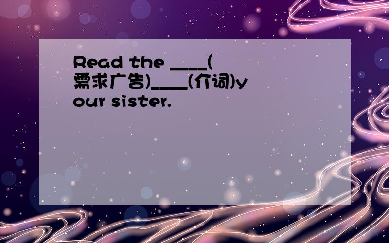 Read the ____(需求广告)____(介词)your sister.