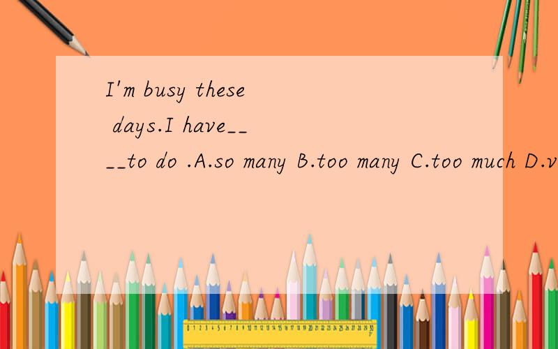I'm busy these days.I have____to do .A.so many B.too many C.too much D.very much