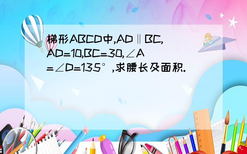 梯形ABCD中,AD‖BC,AD=10,BC=30,∠A=∠D=135°,求腰长及面积.