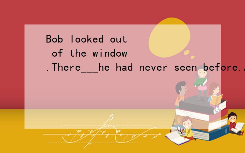 Bob looked out of the window.There___he had never seen before.A.a boy did stand B.a boy stoodC.did a boy standD.stood a boy求详解