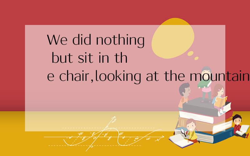 We did nothing but sit in the chair,looking at the mountains请举例说明用looking的原因
