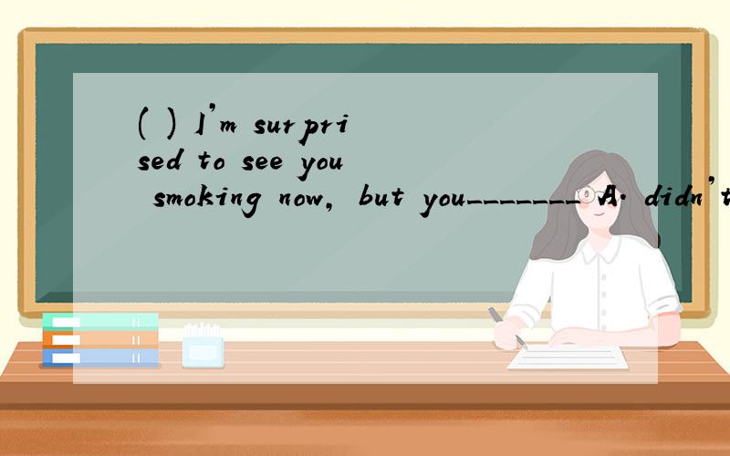 ( ) I’m surprised to see you smoking now, but you_______ A. didn’t use to B. used not C. weren’t(    ) I’m surprised to see you smoking now, but you_______A. didn’t use to       B. used not         C. weren’t used to D. aren’t used to