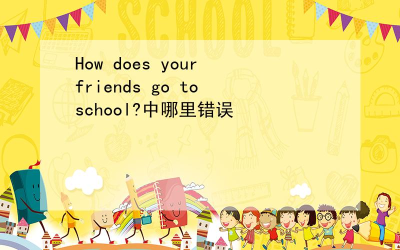 How does your friends go to school?中哪里错误