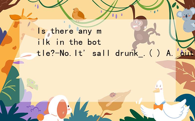 Is there any milk in the bottle?-No.It' sall drunk_.( ) A. out       B.in        C.up