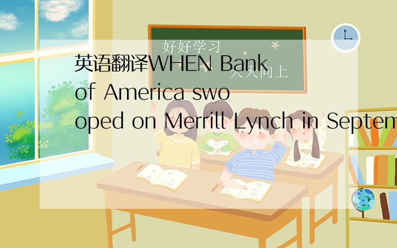 英语翻译WHEN Bank of America swooped on Merrill Lynch in September 2008,BofA’s boss,Ken Lewis,wasapplauded for rescuing the investment bank from the same fate as Lehman Brothers.The shotgunwedding created America’s biggest bank by assets.But