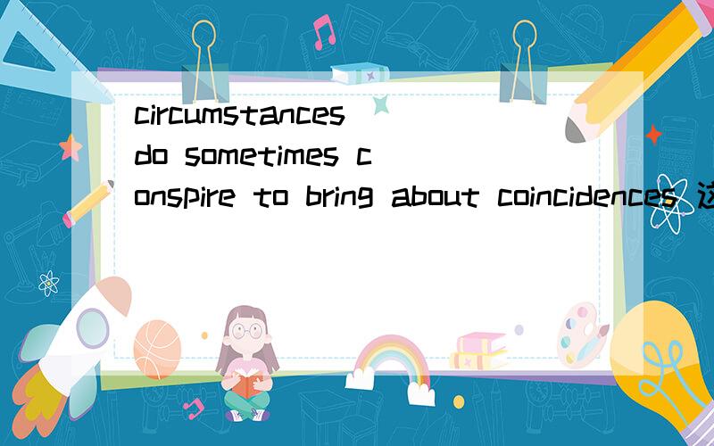 circumstances do sometimes conspire to bring about coincidences 这里的do和conspire,