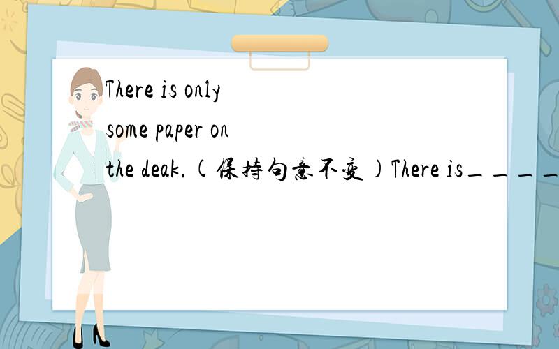 There is only some paper on the deak.(保持句意不变)There is_____ _____some paper on the desk.
