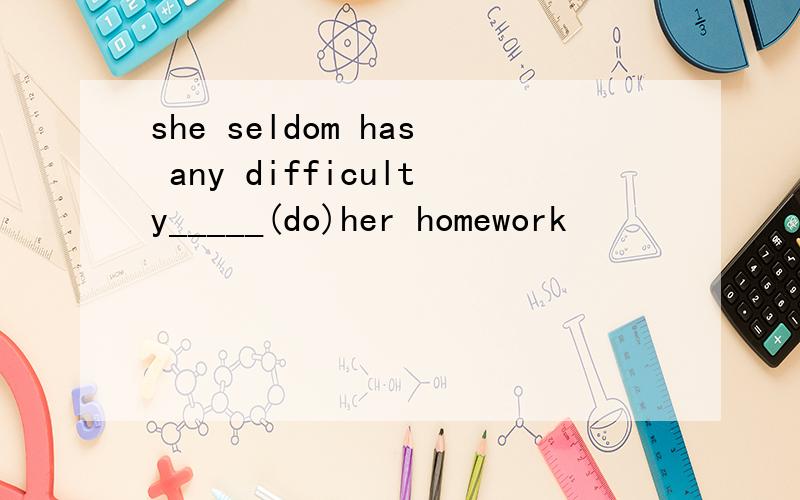 she seldom has any difficulty_____(do)her homework