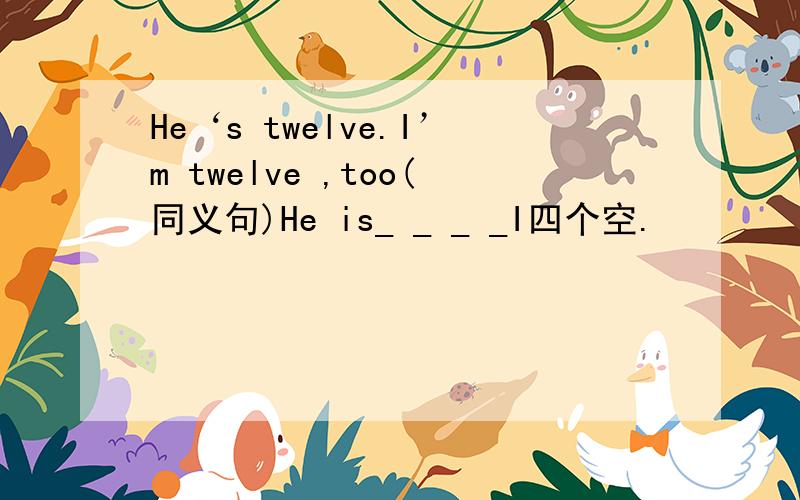 He‘s twelve.I’m twelve ,too(同义句)He is_ _ _ _I四个空.