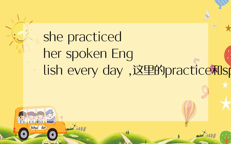 she practiced her spoken English every day ,这里的practice和spoken为什么用过去时啊,有every day不得是现在时态吗,不是she practice her spesk English every day