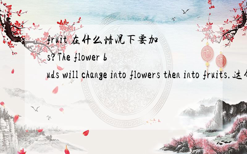 fruit 在什么情况下要加s?The flower buds will change into flowers then into fruits.这句要加s吗?
