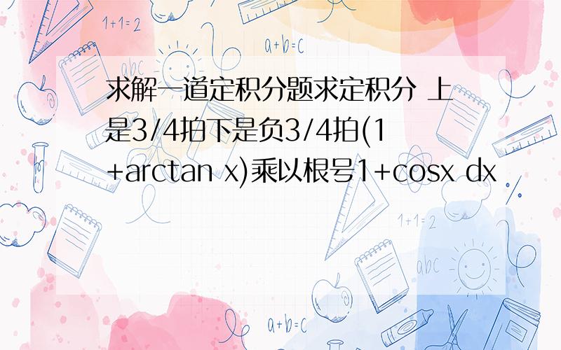 求解一道定积分题求定积分 上是3/4拍下是负3/4拍(1+arctan x)乘以根号1+cosx dx