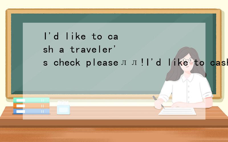 I'd like to cash a traveler's check pleaseлл!I'd like to cash a traveler's check please谢谢!