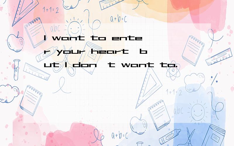 I want to enter your heart,but I don't want to.