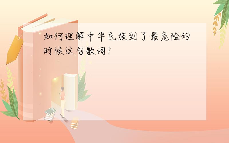 如何理解中华民族到了最危险的时候这句歌词?