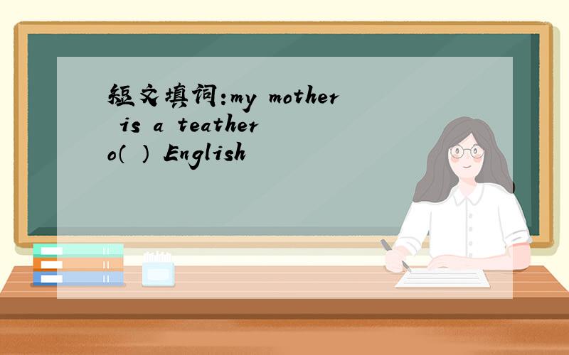 短文填词:my mother is a teather o（ ） English