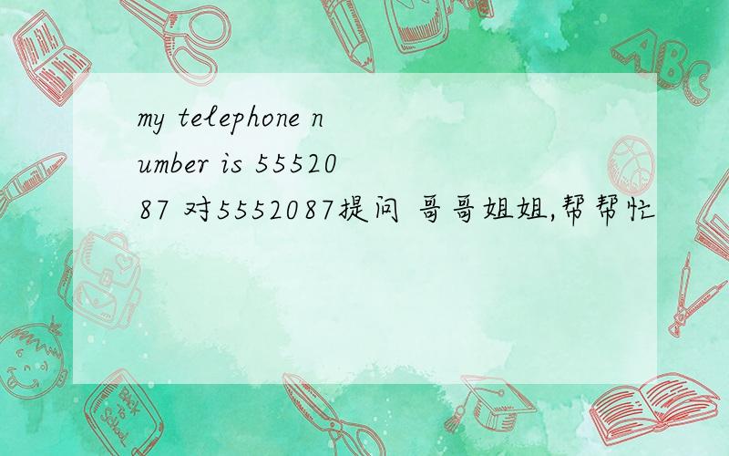 my telephone number is 5552087 对5552087提问 哥哥姐姐,帮帮忙