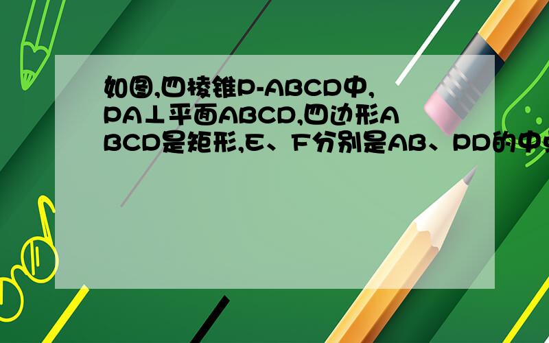 如图,四棱锥P-ABCD中,PA⊥平面ABCD,四边形ABCD是矩形,E、F分别是AB、PD的中点．若PA=AD=3,CD= 6如图,四棱锥P-ABCD中,PA⊥平面ABCD,四边形ABCD是矩形,E、F分别是AB、PD的中点．若PA=AD=3,CD=6．（1）求证：AF