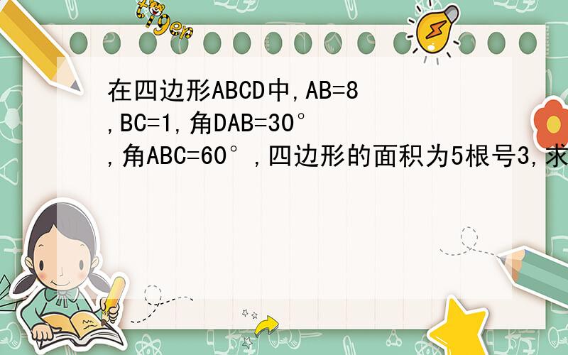 在四边形ABCD中,AB=8,BC=1,角DAB=30°,角ABC=60°,四边形的面积为5根号3,求AD长四边形AB边大于CD边,AB不平行于CD,AD边大于BC边