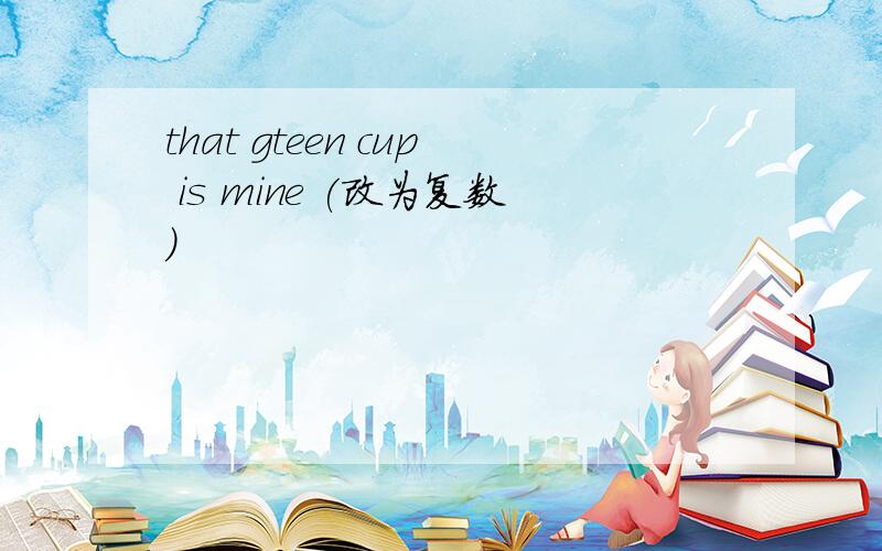that gteen cup is mine (改为复数）