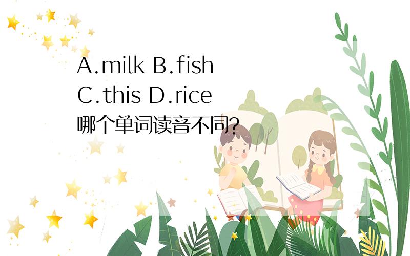 A.milk B.fish C.this D.rice 哪个单词读音不同?