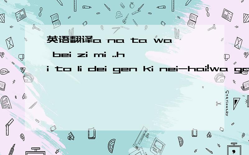 英语翻译a na ta wa bei zi mi ..hi to li dei gen ki nei-hai!wa ga li ma xi dei