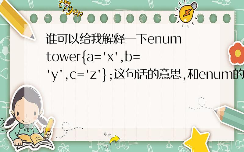 谁可以给我解释一下enum tower{a='x',b='y',c='z'};这句话的意思,和enum的用法.