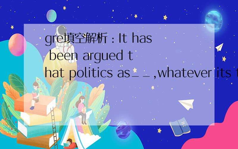 gre填空解析：It has been argued that politics as__,whatever its transcen