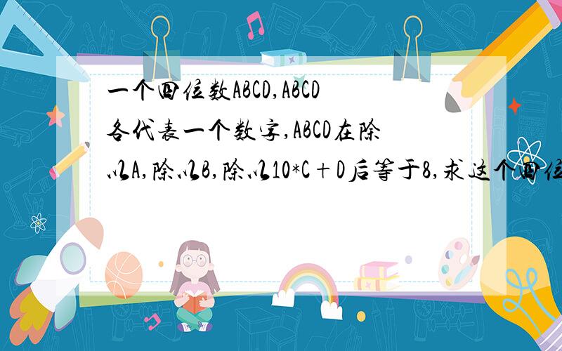 一个四位数ABCD,ABCD各代表一个数字,ABCD在除以A,除以B,除以10*C+D后等于8,求这个四位数是多少.