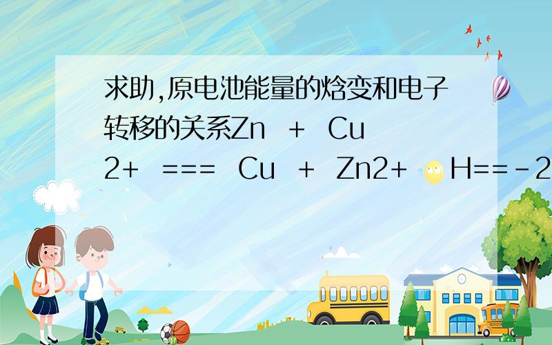 求助,原电池能量的焓变和电子转移的关系Zn  +  Cu2+  ===  Cu  +  Zn2+    H==-216.8KJ/mol  若设计成原电池,则每反应1摩尔有216.8kj化学能转换成电能,但同时转移了2mol电子,二者有何定量关系