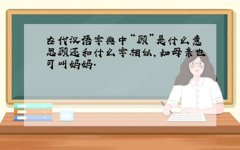古代汉语字典中“顾”是什么意思顾还和什么字相似,如母亲也可叫妈妈.