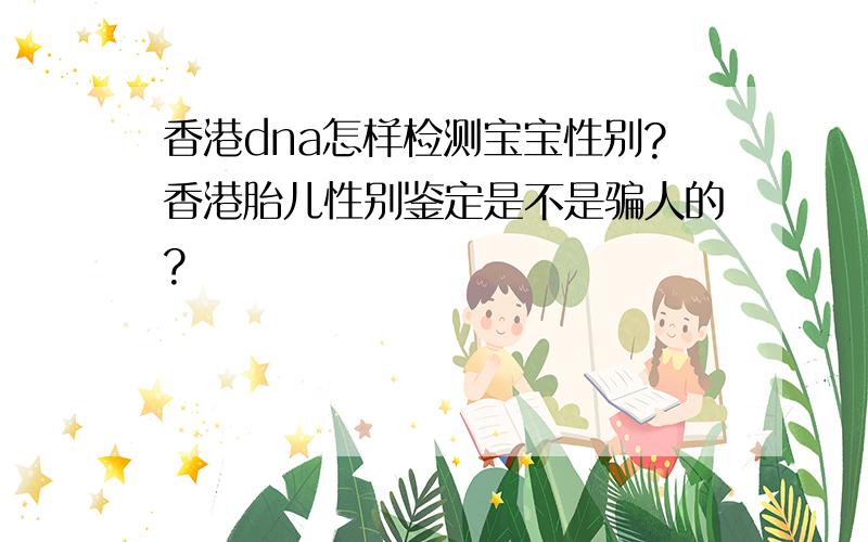 香港dna怎样检测宝宝性别?香港胎儿性别鉴定是不是骗人的?