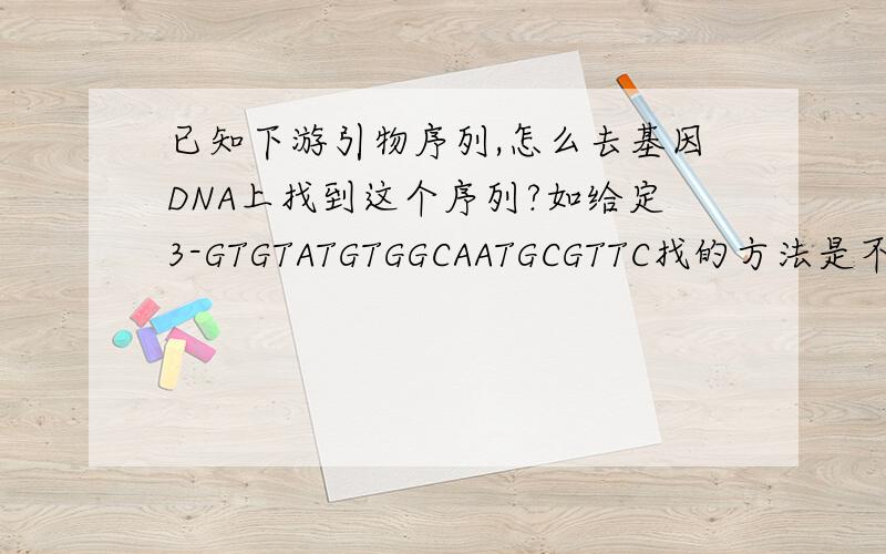 已知下游引物序列,怎么去基因DNA上找到这个序列?如给定3-GTGTATGTGGCAATGCGTTC找的方法是不是和上游引物不一样?