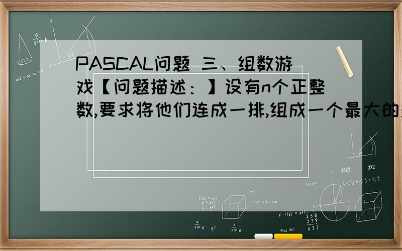 PASCAL问题 三、组数游戏【问题描述：】设有n个正整数,要求将他们连成一排,组成一个最大的多位数.如1：n=3,3个整数 13 、312、343.连成最大的整数为：34331213如2：n=4,4个整数7、13、4、246.连成