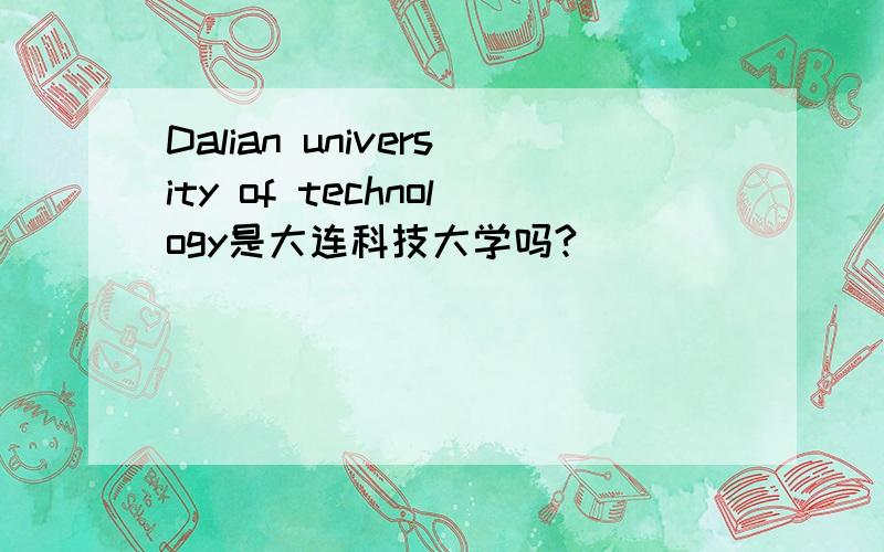 Dalian university of technology是大连科技大学吗?