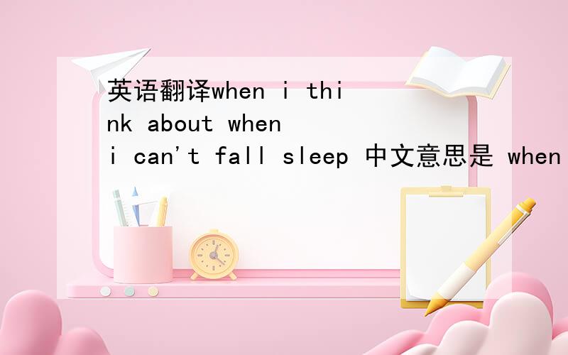 英语翻译when i think about when i can't fall sleep 中文意思是 when i think about when i can't fall asleep 这句才对