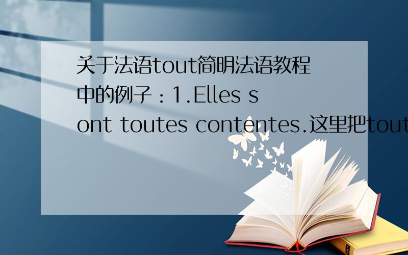 关于法语tout简明法语教程中的例子：1.Elles sont toutes contentes.这里把tout定义为泛指代词,有性数变化；2.Ils sont tout heureux.这里把tout定义为副词,表示完全地,很,非常,无性数变化.请问：两个句子